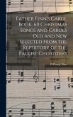Father Finn's Carol Book. 60 Christmas Songs and Carols Old and New Selected From the Repertory of the Paulist Choristers