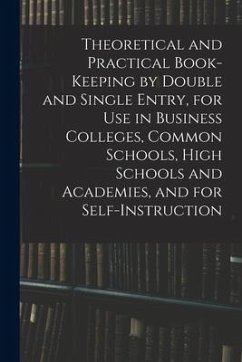 Theoretical and Practical Book-keeping by Double and Single Entry, for Use in Business Colleges, Common Schools, High Schools and Academies, and for S - Anonymous