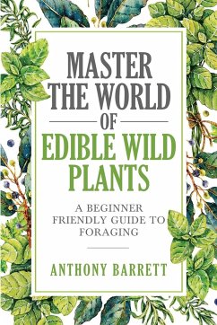 Master the World of Edible Wild Plants a Beginner Friendly Guide to Foraging - Barrett, Anthony