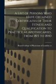 A List of Persons Who Have Obtained Certificates of Their Fitness and Qualification to Practice as Apothecaries, From 1815 to 1840