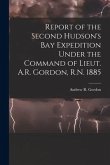 Report of the Second Hudson's Bay Expedition Under the Command of Lieut. A.R. Gordon, R.N. 1885 [microform]