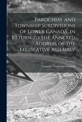 Parochial and Township Subdivisions of Lower Canada, in Return to the Annexed Address of the Legislative Assembly Parochial and Township Subdivisions of Lower Canada, in Return to the Annexed Address of the Legislative Assembly