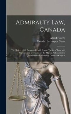 Admiralty Law, Canada [microform]: the Rules, 1893, Annotated: With Forms, Tables of Fees, and Statutes, and a Treatise on the Matters Subject to the - Howell, Alfred
