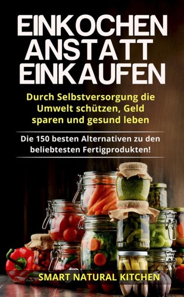 Einkochen Anstatt Einkaufen: Durch Selbstversorgung die Umwelt Schützen, Geld Sparen und Gesund Leben - Die 150 Besten Alternativen zu den Beliebtesten Fertigprodukten (eBook, ePUB) Einkochen Anstatt Einkaufen: Durch Selbstversorgung die Umwelt Schützen, Geld Sparen und Gesund Leben - Die 150 Besten Alternativen zu den Beliebtesten Fertigprodukten (eBook, ePUB)