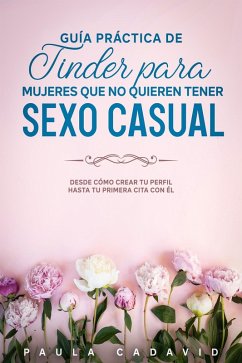 Guía Práctica De Tinder para Mujeres Que No Quieren Tener Sexo Casual: Desde cómo crear tu perfil hasta tu primera cita con él. (eBook, ePUB) - Cadavid, Paula