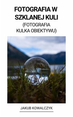 Fotografia w Szklanej Kuli (Fotografia Kulka Obiektywu) (eBook, ePUB) - Kowalczyk, Jakub