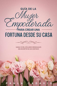 Guía de la Mujer Empoderada para Crear una Fortuna desde su Casa: Gana 10 mil dólares mensuales sin invertir ni un centavo. (eBook, ePUB) - Cadavid, Paula