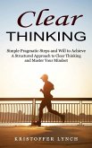 Clear Thinking: Simple Pragmatic Steps and Will to Achieve (A Structured Approach to Clear Thinking and Master Your Mindset)