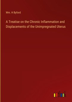 A Treatise on the Chronic Inflammation and Displacements of the Unimpregnated Uterus - Byford, Wm. H