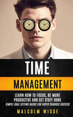 Time Management: Learn How To Focus, Be More Productive And Get Stuff Done (Simple Goal Setting Hacks For Super Charged Success) - Wisse, Malcolm