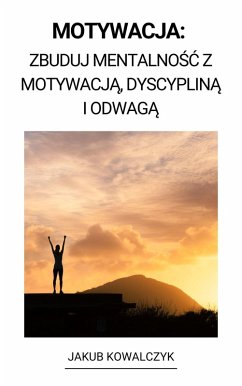 Motywacja: Zbuduj Mentalnosc z Motywacja, Dyscyplina i Odwaga (eBook, ePUB) - Kowalczyk, Jakub