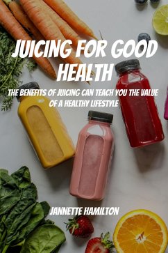 Cover Juicing for Good Health! The Benefits of Juicing Can Teach You the Value of a Healthy Lifestyle (eBook, ePUB)