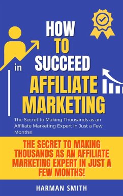 How to Succeed in Affiliate Marketing: The Secret to Making Thousands as an Affiliate Marketing Expert in Just a Few Months! (eBook, ePUB) - Smith, Harman