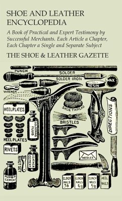 Shoe and Leather Encyclopedia - A Book of Practical and Expert Testimony by Successful Merchants. Each Article a Chapter, Each Chapter a Single and Se