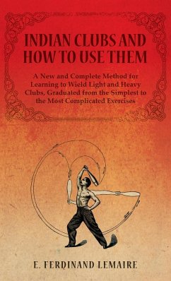 Indian Clubs and How to Use Them - A New and Complete Method for Learning to Wield Light and Heavy Clubs, Graduated from the Simplest to the Most Comp - Ferdinand, Lemaire E.