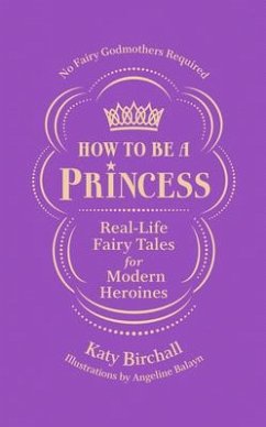 How to Be a Princess: Real-Life Fairy Tales for Modern Heroines - No Fairy Godmothers Required - Birchall, Katy