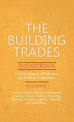 Building Trades Pocketbook - A Handy Manual of Reference on Building Construction - Including Structural Design, Masonry, Bricklaying, Carpentry, Join - Anon