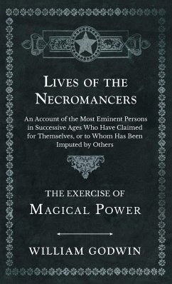 Lives of the Necromancers - An Account of the Most Eminent Persons in Successive Ages Who Have Claimed for Themselves, or to Whom Has Been Imputed by Others - The Exercise of Magical Power - Godwin, William