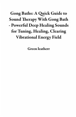Gong Baths: A Quick Guide to Sound Therapy With Gong Bath - Powerful Deep Healing Sounds for Tuning, Healing, Clearing Vibrational Energy Field (eBook, ePUB) - Leatherr, Green
