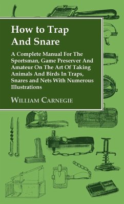 How to Trap and Snare - A Complete Manual for the Sportsman, Game Preserver and Amateur on the Art of Taking Animals and Birds in Traps, Snares and Ne - Carnegie, William