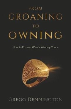 From Groaning to Owning: How to Possess What's Already Yours - Dennington, Gregg