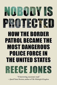Nobody Is Protected: How the Border Patrol Became the Most Dangerous Police Force in the United States - Jones, Reece