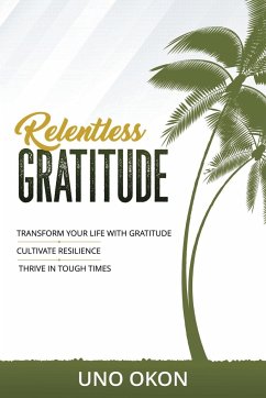 Relentless Gratitude: Transform Your Life with Gratitude Cultivate Resilience Thrive in Tough Times - Uno Okon