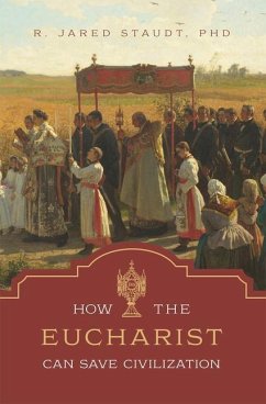 How the Eucharist Can Save Civilization - Staudt, R Jared