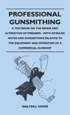 Professional Gunsmithing - A Textbook on the Repair and Alteration of Firearms - With Detailed Notes and Suggestions Relative to the Equipment and Ope - Howe, Walter J.