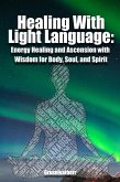Healing With Light Language - Energy Healing and Ascension with Wisdom for Body, Soul, and Spirit (eBook, ePUB)