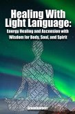 Healing With Light Language - Energy Healing and Ascension with Wisdom for Body, Soul, and Spirit (eBook, ePUB) Healing With Light Language - Energy Healing and Ascension with Wisdom for Body, Soul, and Spirit (eBook, ePUB)