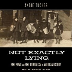 Not Exactly Lying: Fake News and Fake Journalism in American History - Tucher, Andie