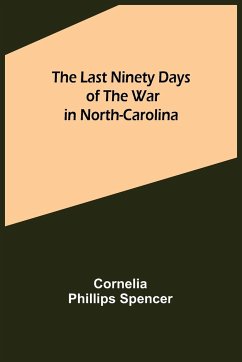 The Last Ninety Days of the War in North-Carolina - Phillips Spencer, Cornelia