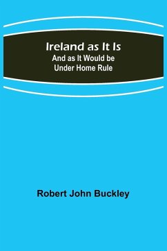 Ireland as It Is; And as It Would be Under Home Rule - John Buckley, Robert