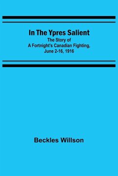 In the Ypres Salient; The Story of a Fortnight's Canadian Fighting, June 2-16, 1916 - Willson, Beckles