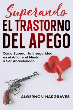 Superando el Trastorno del Apego: Cómo Superar la Inseguridad en el Amor y el Miedo a Ser Abandonado (eBook, ePUB) - Hargraves, Algernon