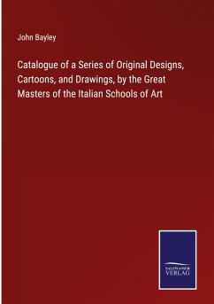 Catalogue of a Series of Original Designs, Cartoons, and Drawings, by the Great Masters of the Italian Schools of Art - Bayley, John