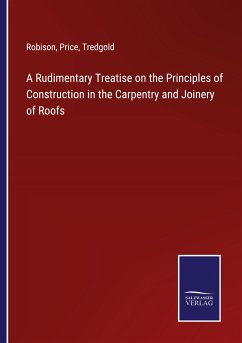 A Rudimentary Treatise on the Principles of Construction in the Carpentry and Joinery of Roofs - Robison; Price; Tredgold