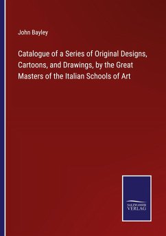 Catalogue of a Series of Original Designs, Cartoons, and Drawings, by the Great Masters of the Italian Schools of Art - Bayley, John