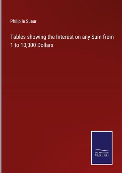 Tables showing the Interest on any Sum from 1 to 10,000 Dollars - Sueur, Philip Le