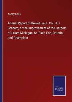 Annual Report of Brevet Lieut. Col. J.D. Graham, or the Improvement of the Harbors of Lakes Michigan, St. Clair, Erie, Ontario, and Champlain - Anonymous