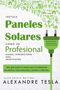 Instala Paneles Solares Como Un Profesional Manual Introductorio Para Principiantes: Una Guía Hazlo Tu Mismo Para La Instalación De Sistemas Interconectados, Aislados E Híbridos. (eBook, ePUB) - Tesla, Alexandre