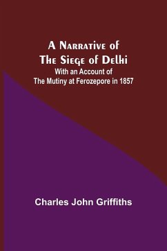 A Narrative of the Siege of Delhi ; With an Account of the Mutiny at Ferozepore in 1857 - John Griffiths, Charles