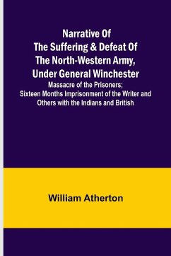 Narrative of the Suffering & Defeat of the North-Western Army, Under General Winchester ; Massacre of the Prisoners; Sixteen Months Imprisonment of the Writer and Others with the Indians and British - Atherton, William