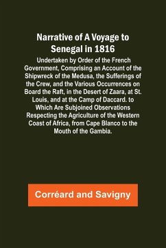 Narrative of a Voyage to Senegal in 1816 ; Undertaken by Order of the French Government, Comprising an Account of the Shipwreck of the Medusa, the Sufferings of the Crew, and the Various Occurrences on Board the Raft, in the Desert of Zaara, at St. Louis, - Corréard; Savigny