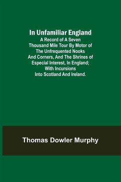 In Unfamiliar England; A Record of a Seven Thousand Mile Tour by Motor of the Unfrequented Nooks and Corners, and the Shrines of Especial Interest, in England; With Incursions into Scotland and Ireland. - Dowler Murphy, Thomas