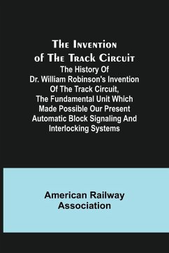 The Invention of the Track Circuit; The history of Dr. William Robinson's invention of the track circuit, the fundamental unit which made possible our present automatic block signaling and interlocking systems - Railway Association, American