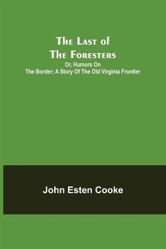The Last of the Foresters; Or, Humors on the Border; A story of the Old Virginia Frontier - Esten Cooke, John