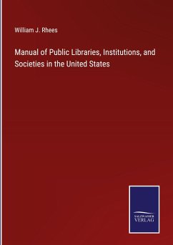 Manual of Public Libraries, Institutions, and Societies in the United States - Rhees, William J.