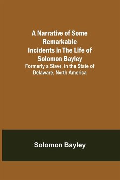 A Narrative of Some Remarkable Incidents in the Life of Solomon Bayley ; Formerly a Slave, in the State of Delaware, North America - Bayley, Solomon